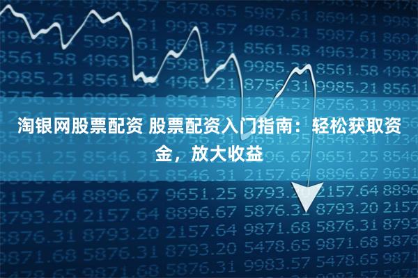 淘银网股票配资 股票配资入门指南:轻松获取资金,放大收益