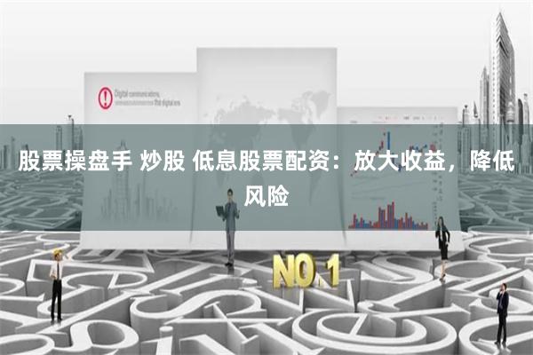 股票操盘手 炒股 低息股票配资:放大收益,降低风险