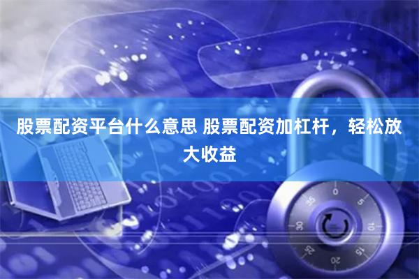 股票配资平台什么意思 股票配资加杠杆,轻松放大收益