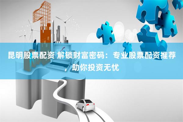 昆明股票配资 解锁财富密码:专业股票配资推荐,助你投资无忧