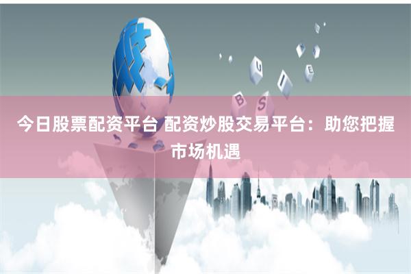 今日股票配资平台 配资炒股交易平台:助您把握市场机遇