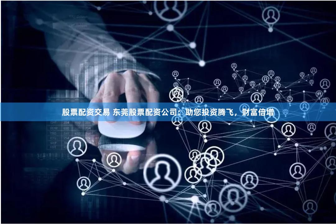 股票配资交易 东莞股票配资公司：助您投资腾飞，财富倍增
