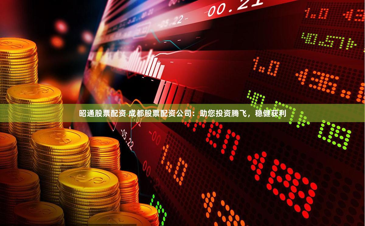 昭通股票配资 成都股票配资公司：助您投资腾飞，稳健获利