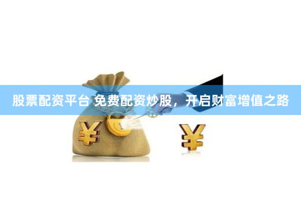 股票配资平台 免费配资炒股,开启财富增值之路