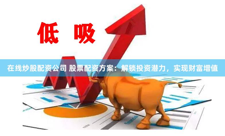 在线炒股配资公司 股票配资方案：解锁投资潜力，实现财富增值