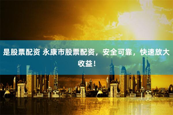 是股票配资 永康市股票配资，安全可靠，快速放大收益！