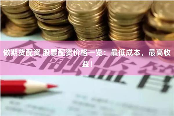 做期货配资 股票配资价格一览：最低成本，最高收益！