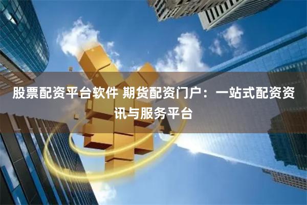 股票配资平台软件 期货配资门户:一站式配资资讯与服务平台