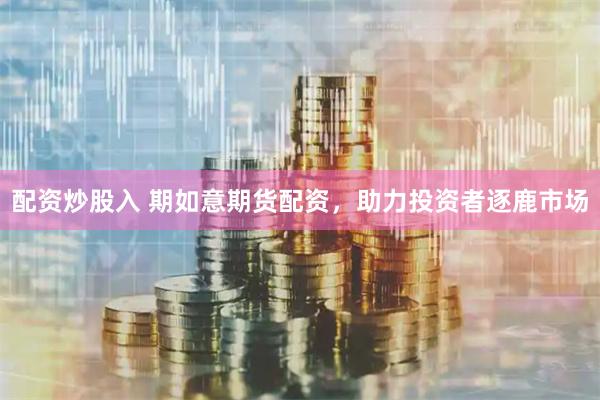 配资炒股入 期如意期货配资,助力投资者逐鹿市场