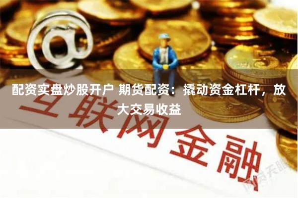 配资实盘炒股开户 期货配资:撬动资金杠杆,放大交易收益