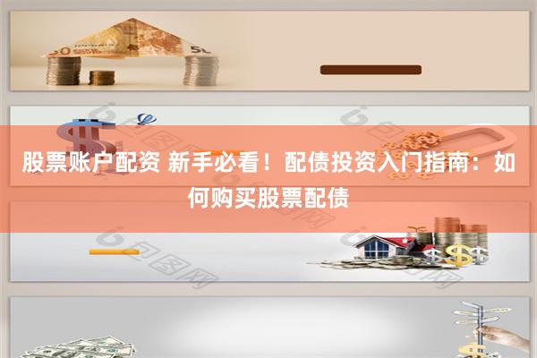 股票账户配资 新手必看！配债投资入门指南：如何购买股票配债