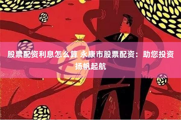 股票配资利息怎么算 永康市股票配资：助您投资扬帆起航