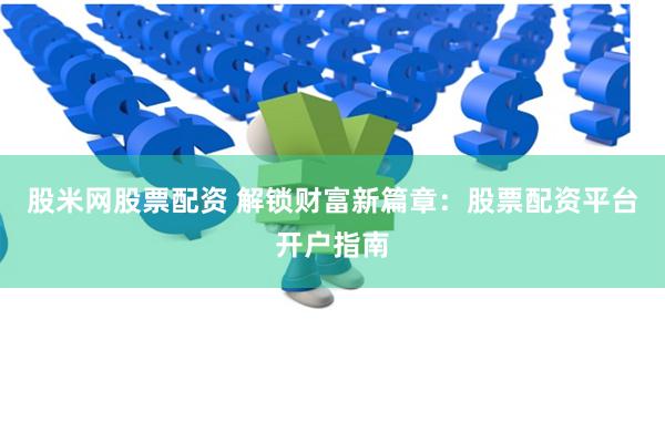股米网股票配资 解锁财富新篇章：股票配资平台开户指南