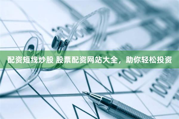 配资短线炒股 股票配资网站大全，助你轻松投资