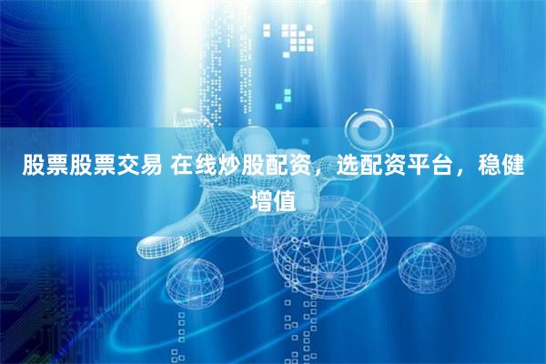股票股票交易 在线炒股配资，选配资平台，稳健增值