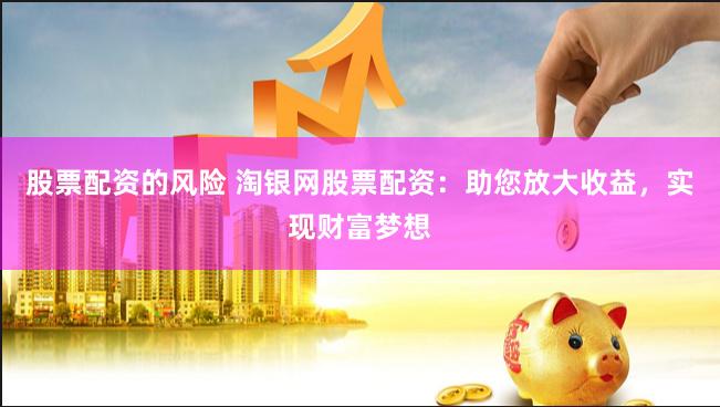 股票配资的风险 淘银网股票配资：助您放大收益，实现财富梦想