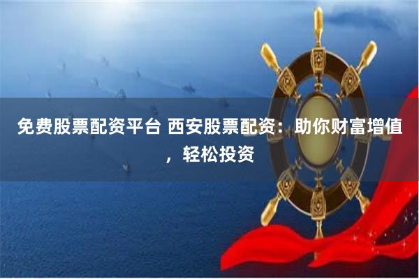 免费股票配资平台 西安股票配资：助你财富增值，轻松投资