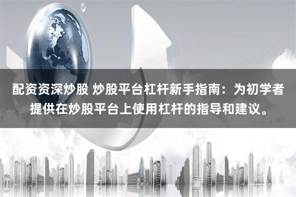 配资资深炒股 炒股平台杠杆新手指南:为初学者提供在炒股平台上使用杠杆的指导和建议。