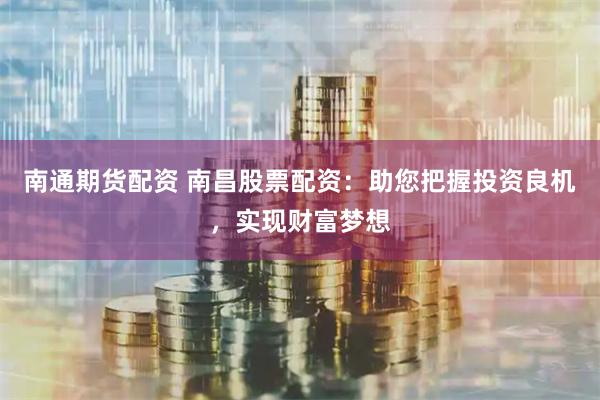南通期货配资 南昌股票配资：助您把握投资良机，实现财富梦想