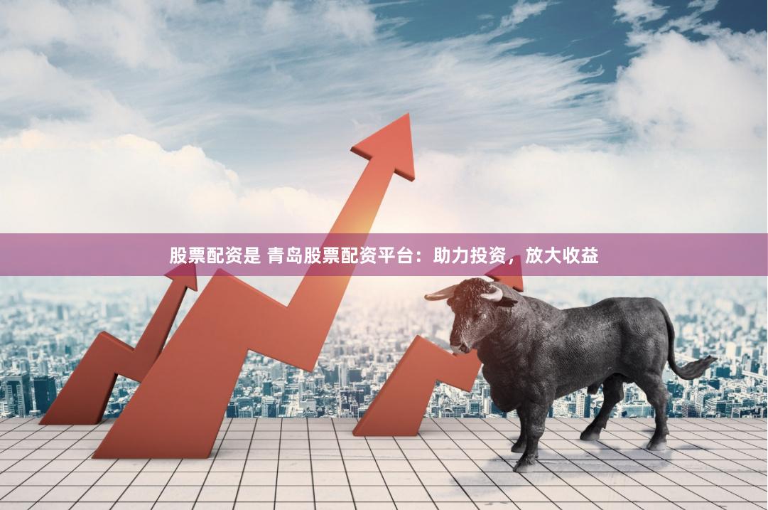 股票配资是 青岛股票配资平台：助力投资，放大收益