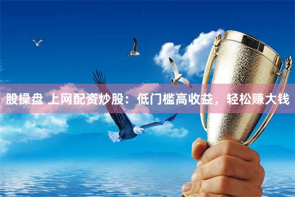 股操盘 上网配资炒股:低门槛高收益,轻松赚大钱