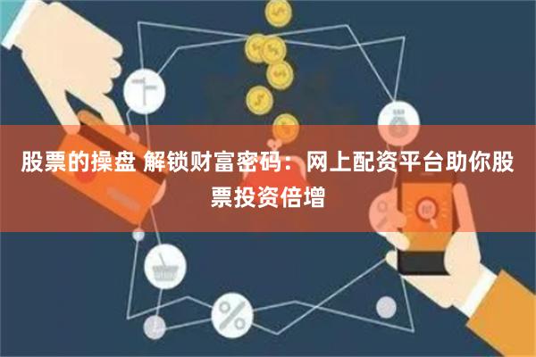 股票的操盘 解锁财富密码:网上配资平台助你股票投资倍增