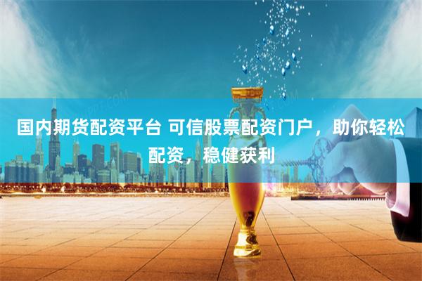 国内期货配资平台 可信股票配资门户,助你轻松配资,稳健获利