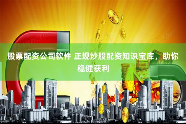 股票配资公司软件 正规炒股配资知识宝库,助你稳健获利