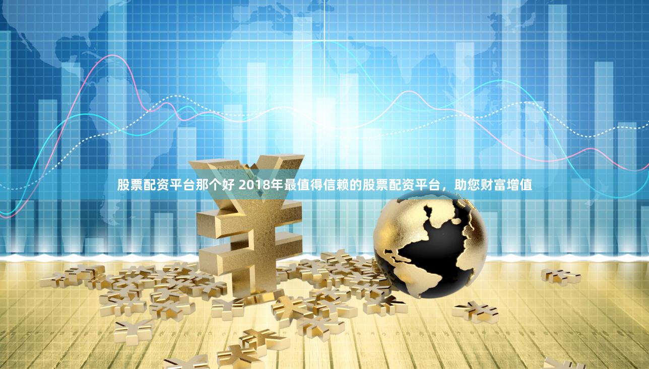 股票配资平台那个好 2018年最值得信赖的股票配资平台,助您财富增值