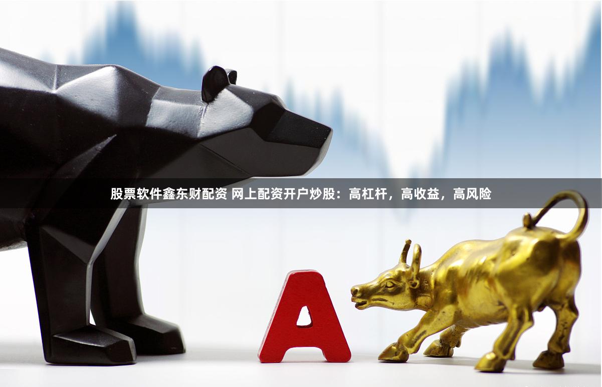 股票软件鑫东财配资 网上配资开户炒股:高杠杆,高收益,高风险