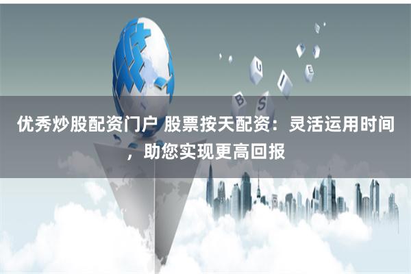 优秀炒股配资门户 股票按天配资:灵活运用时间,助您实现更高回报