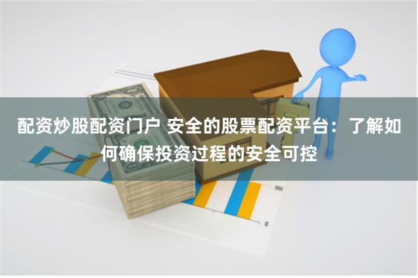 配资炒股配资门户 安全的股票配资平台:了解如何确保投资过程的安全可控