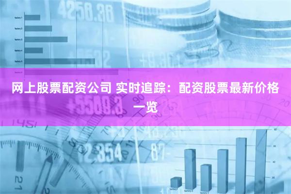 网上股票配资公司 实时追踪:配资股票最新价格一览