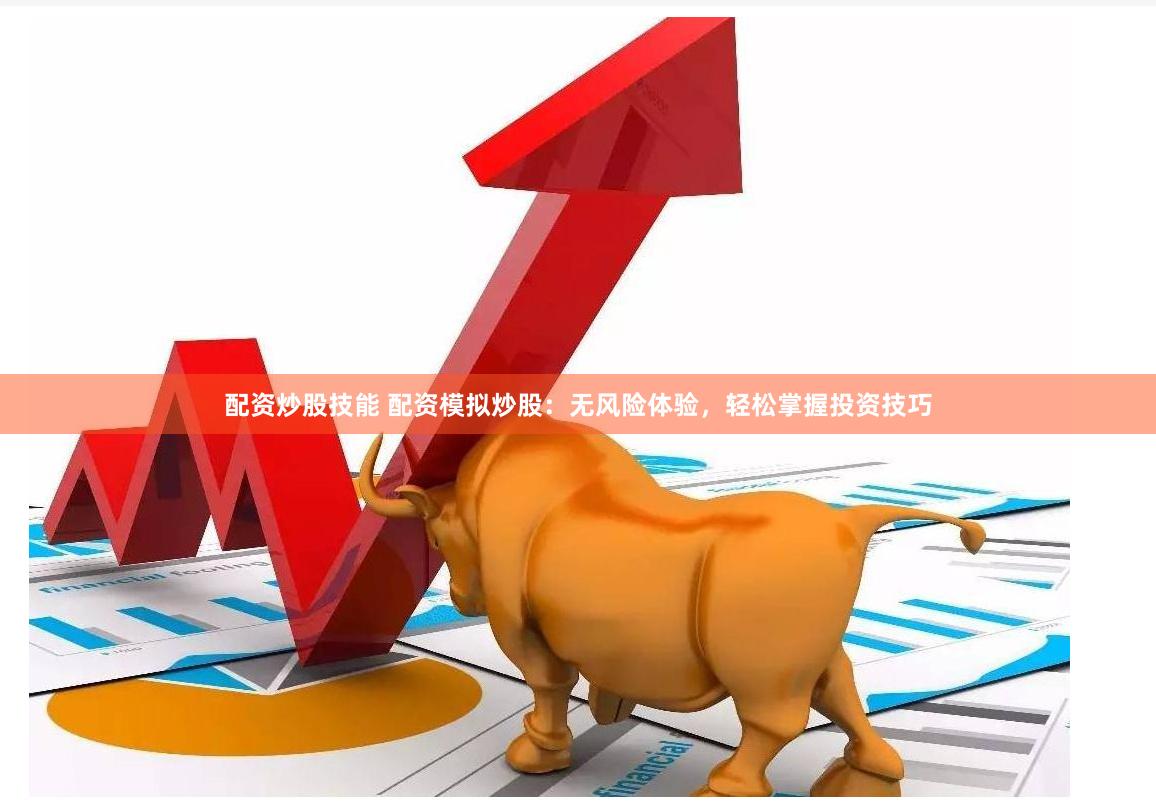 配资炒股技能 配资模拟炒股:无风险体验,轻松掌握投资技巧