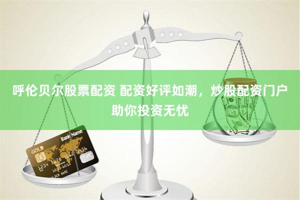 呼伦贝尔股票配资 配资好评如潮,炒股配资门户助你投资无忧