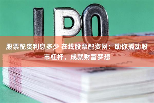 股票配资利息多少 在线股票配资网:助你撬动股市杠杆,成就财富梦想