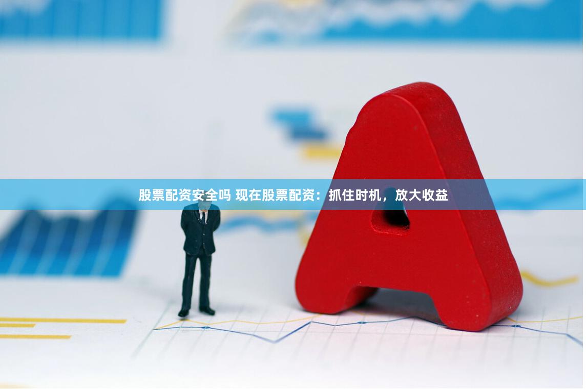 股票配资安全吗 现在股票配资:抓住时机,放大收益