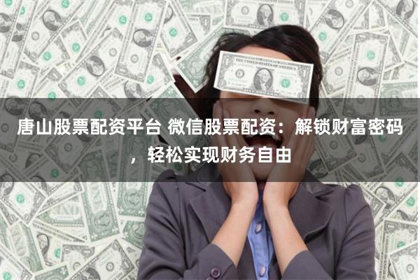 唐山股票配资平台 微信股票配资:解锁财富密码,轻松实现财务自由