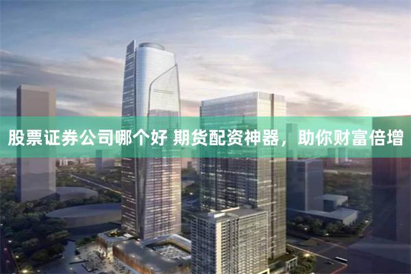 股票证券公司哪个好 期货配资神器,助你财富倍增