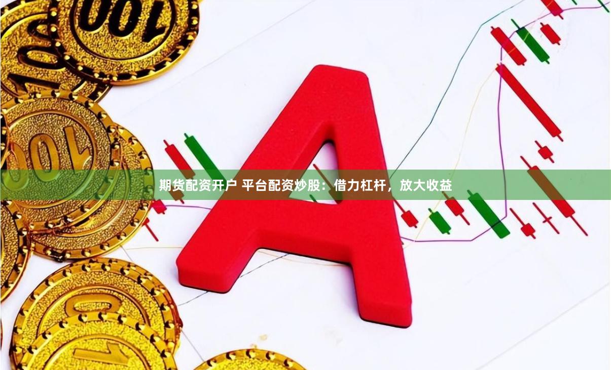 期货配资开户 平台配资炒股:借力杠杆,放大收益