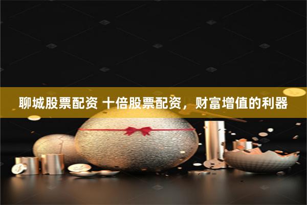 聊城股票配资 十倍股票配资，财富增值的利器