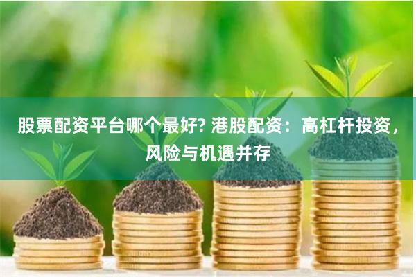股票配资平台哪个最好? 港股配资：高杠杆投资，风险与机遇并存