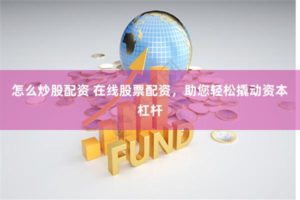 怎么炒股配资 在线股票配资，助您轻松撬动资本杠杆