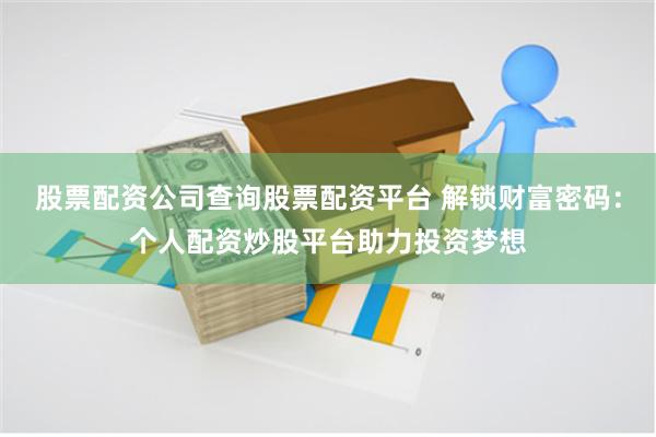 股票配资公司查询股票配资平台 解锁财富密码:个人配资炒股平台助力投资梦想