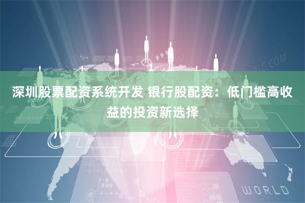 深圳股票配资系统开发 银行股配资:低门槛高收益的投资新选择