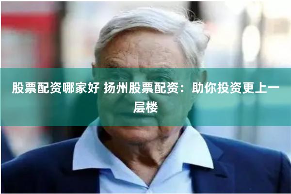 股票配资哪家好 扬州股票配资:助你投资更上一层楼