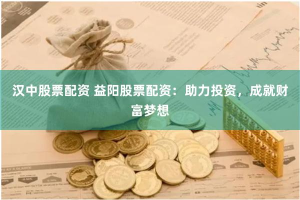 汉中股票配资 益阳股票配资:助力投资,成就财富梦想