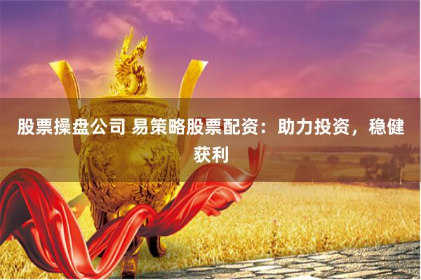 股票操盘公司 易策略股票配资:助力投资,稳健获利