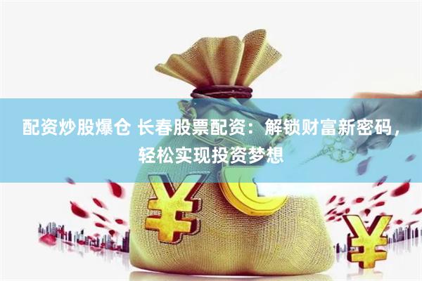 配资炒股爆仓 长春股票配资:解锁财富新密码,轻松实现投资梦想