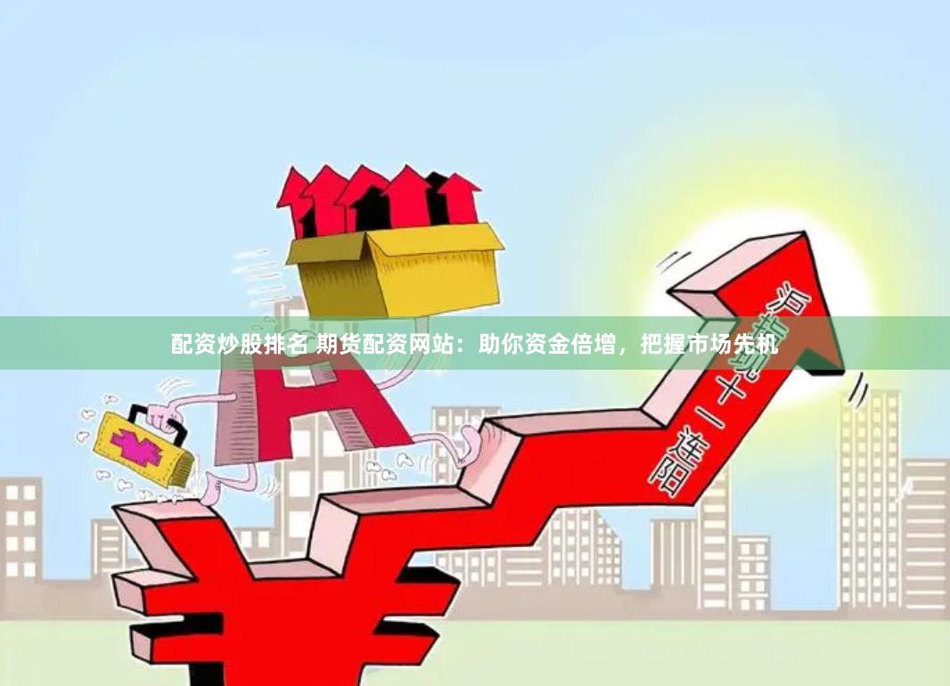 配资炒股排名 期货配资网站:助你资金倍增,把握市场先机